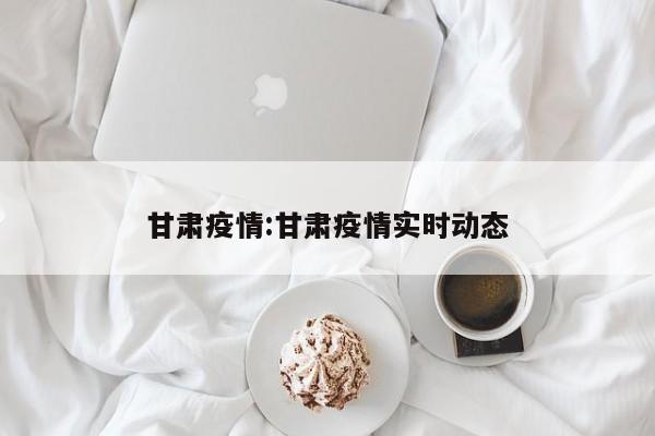 甘肃疫情:甘肃疫情实时动态