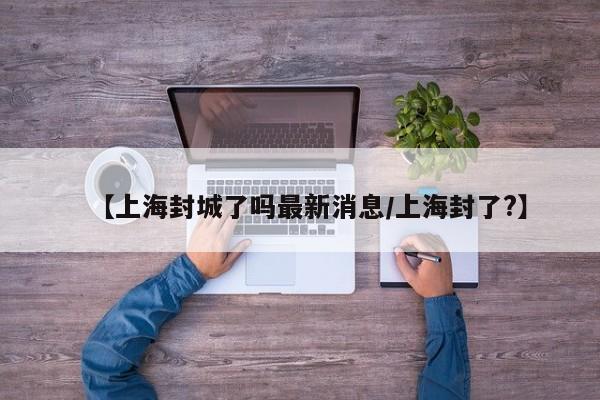 【上海封城了吗最新消息/上海封了?】