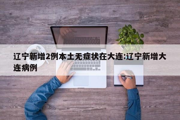 辽宁新增2例本土无症状在大连:辽宁新增大连病例