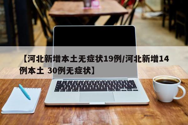 【河北新增本土无症状19例/河北新增14例本土 30例无症状】