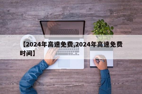 【2024年高速免费,2024年高速免费时间】