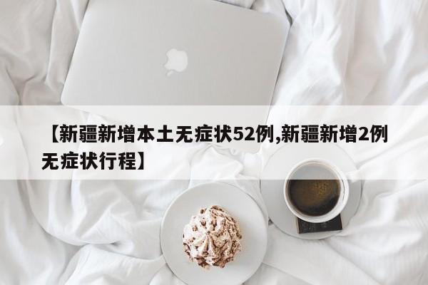 【新疆新增本土无症状52例,新疆新增2例无症状行程】