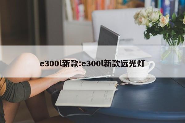 e300l新款:e300l新款远光灯