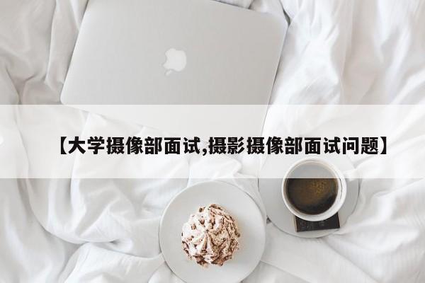 【大学摄像部面试,摄影摄像部面试问题】