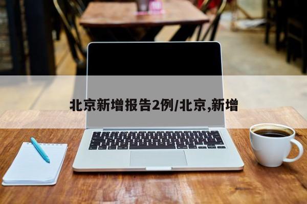 北京新增报告2例/北京,新增