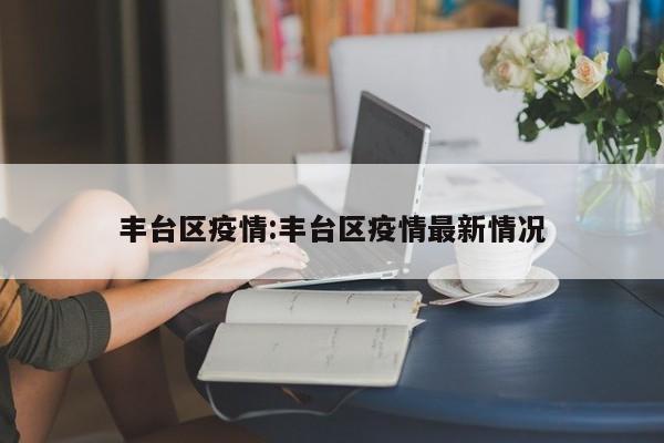 丰台区疫情:丰台区疫情最新情况