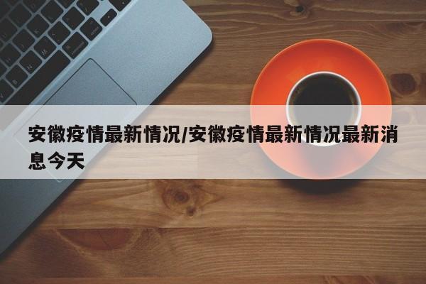 安徽疫情最新情况/安徽疫情最新情况最新消息今天