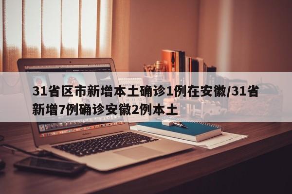 31省区市新增本土确诊1例在安徽/31省新增7例确诊安徽2例本土
