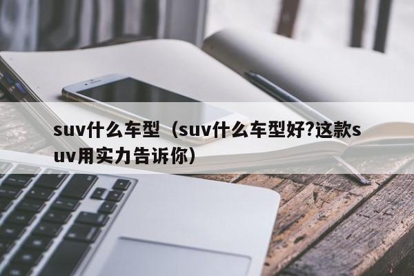 suv什么车型（suv什么车型好?这款suv用实力告诉你）