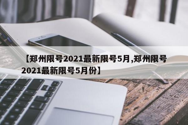 【郑州限号2021最新限号5月,郑州限号2021最新限号5月份】