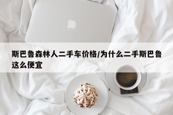 斯巴鲁森林人二手车价格/为什么二手斯巴鲁这么便宜