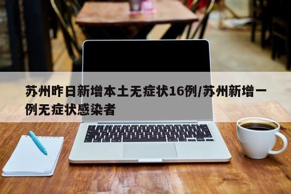 苏州昨日新增本土无症状16例/苏州新增一例无症状感染者