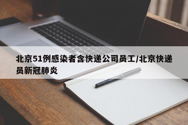 北京51例感染者含快递公司员工/北京快递员新冠肺炎