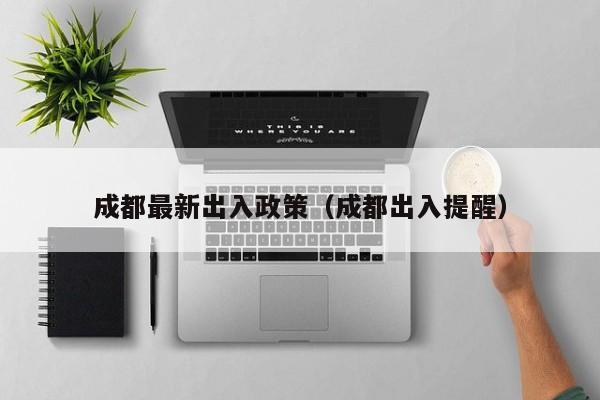 成都最新出入政策（成都出入提醒）