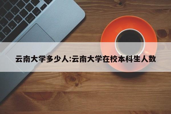 云南大学多少人:云南大学在校本科生人数