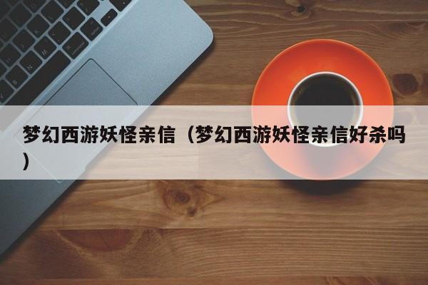 梦幻西游妖怪亲信（梦幻西游妖怪亲信好杀吗）