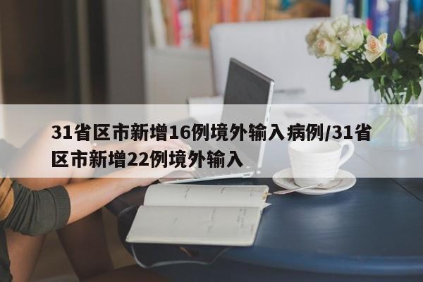 31省区市新增16例境外输入病例/31省区市新增22例境外输入
