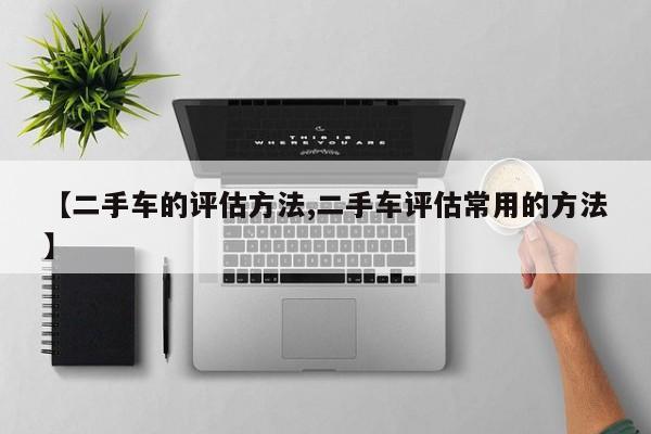 【二手车的评估方法,二手车评估常用的方法】