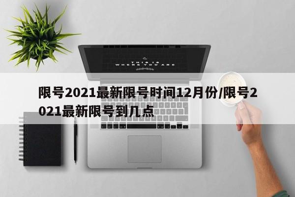 限号2021最新限号时间12月份/限号2021最新限号到几点