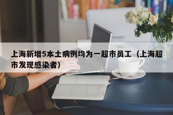 上海新增5本土病例均为一超市员工（上海超市发现感染者）
