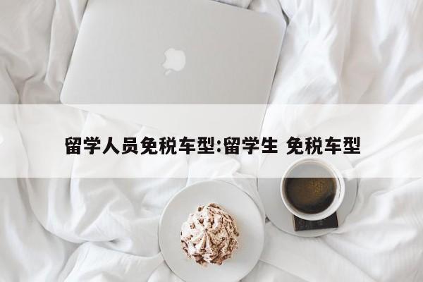 留学人员免税车型:留学生 免税车型