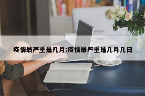 疫情最严重是几月:疫情最严重是几月几日