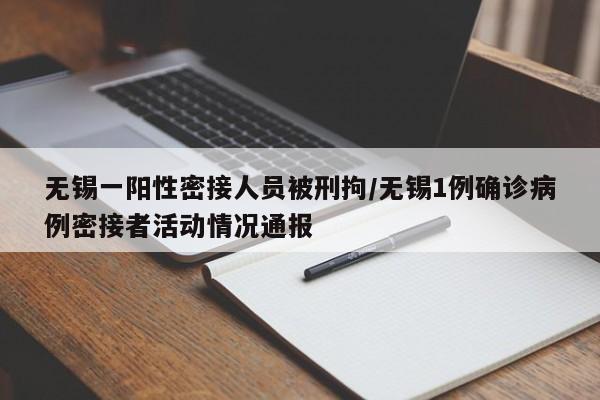 无锡一阳性密接人员被刑拘/无锡1例确诊病例密接者活动情况通报