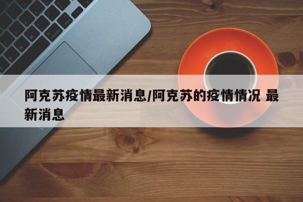 阿克苏疫情最新消息/阿克苏的疫情情况 最新消息