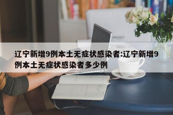 辽宁新增9例本土无症状感染者:辽宁新增9例本土无症状感染者多少例