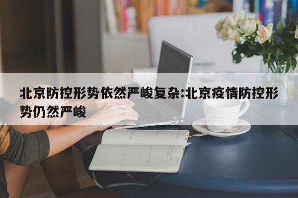 北京防控形势依然严峻复杂:北京疫情防控形势仍然严峻