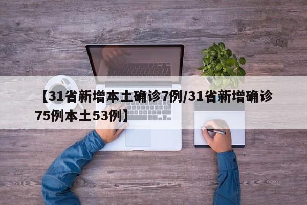 【31省新增本土确诊7例/31省新增确诊75例本土53例】