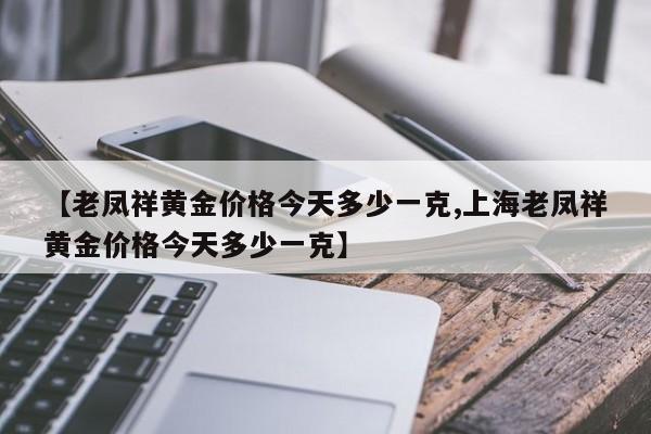 【老凤祥黄金价格今天多少一克,上海老凤祥黄金价格今天多少一克】