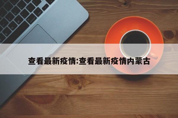 查看最新疫情:查看最新疫情内蒙古
