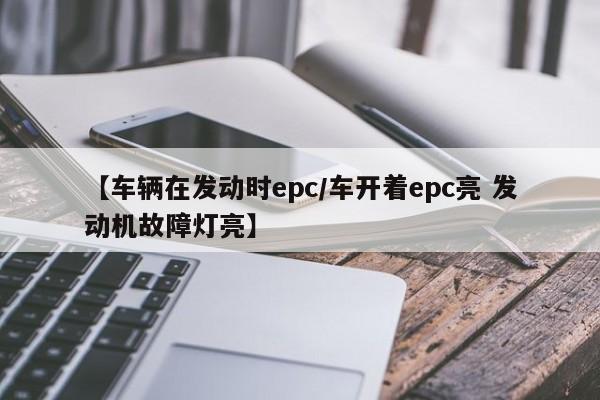 【车辆在发动时epc/车开着epc亮 发动机故障灯亮】