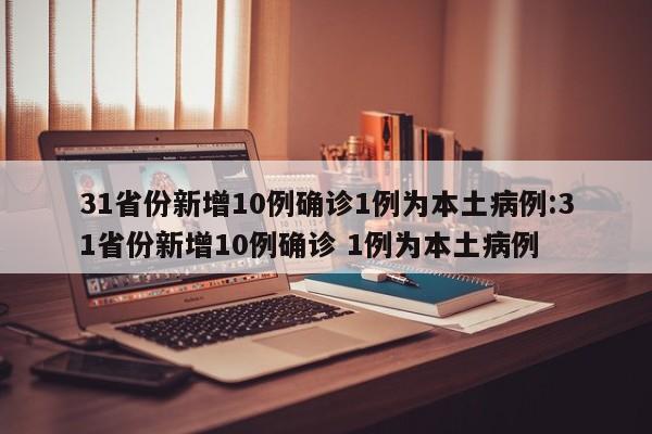 31省份新增10例确诊1例为本土病例:31省份新增10例确诊 1例为本土病例