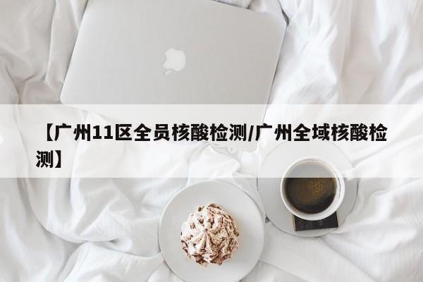 【广州11区全员核酸检测/广州全域核酸检测】