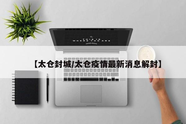 【太仓封城/太仓疫情最新消息解封】