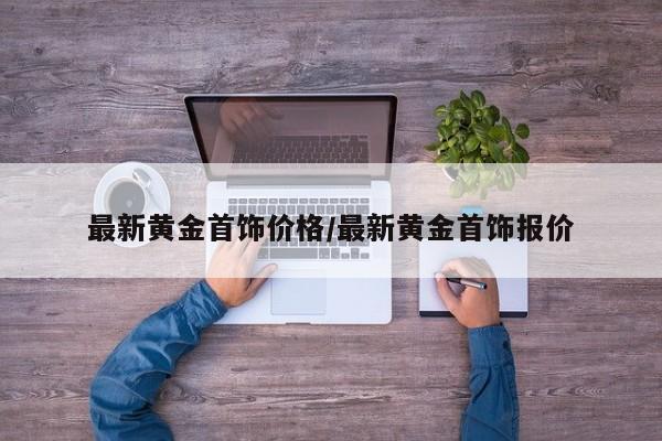 最新黄金首饰价格/最新黄金首饰报价