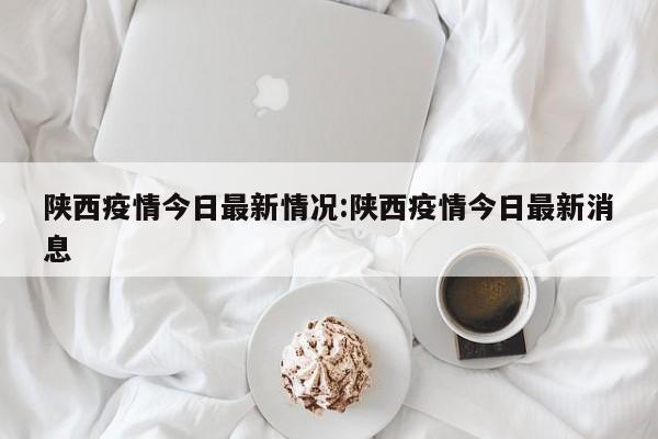 陕西疫情今日最新情况:陕西疫情今日最新消息