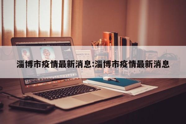 淄博市疫情最新消息:淄博市疫情最新消息