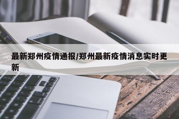 最新郑州疫情通报/郑州最新疫情消息实时更新