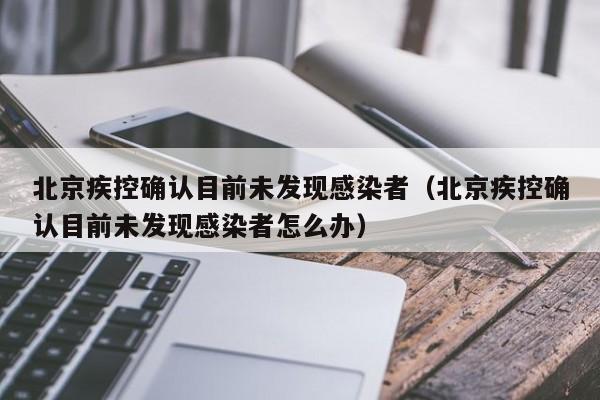 北京疾控确认目前未发现感染者（北京疾控确认目前未发现感染者怎么办）