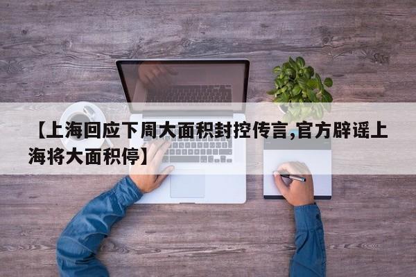【上海回应下周大面积封控传言,官方辟谣上海将大面积停】