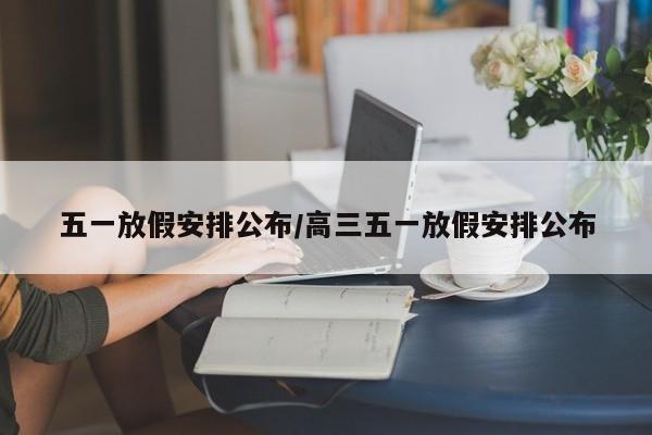五一放假安排公布/高三五一放假安排公布