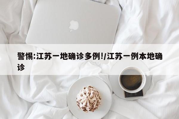 警惕:江苏一地确诊多例!/江苏一例本地确诊