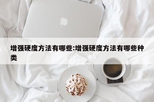 增强硬度方法有哪些:增强硬度方法有哪些种类