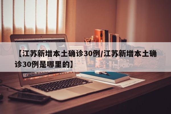 【江苏新增本土确诊30例/江苏新增本土确诊30例是哪里的】