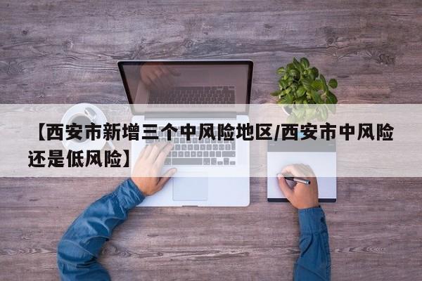 【西安市新增三个中风险地区/西安市中风险还是低风险】
