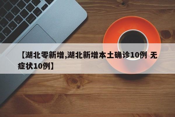 【湖北零新增,湖北新增本土确诊10例 无症状10例】