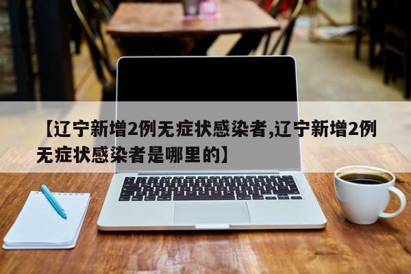 【辽宁新增2例无症状感染者,辽宁新增2例无症状感染者是哪里的】